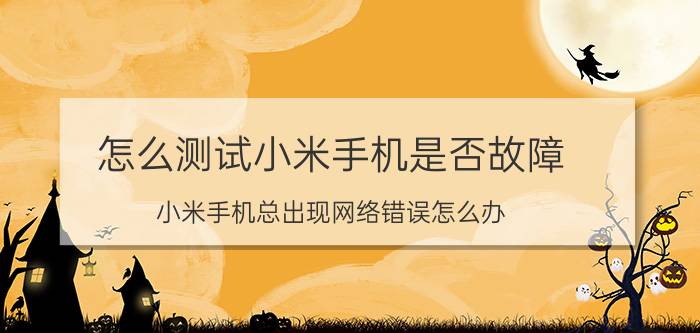 怎么测试小米手机是否故障 小米手机总出现网络错误怎么办？